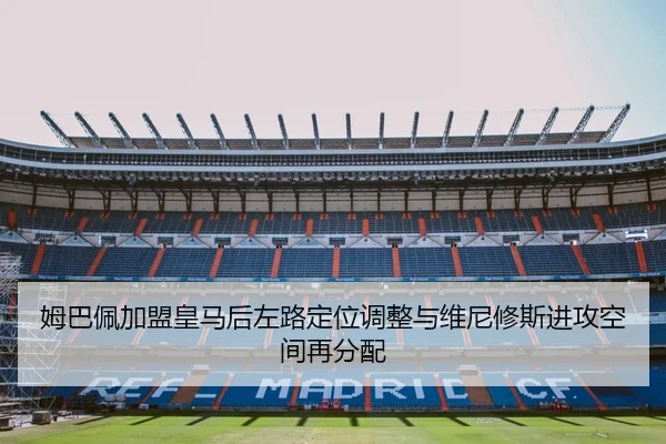 姆巴佩加盟皇马后左路定位调整与维尼修斯进攻空间再分配