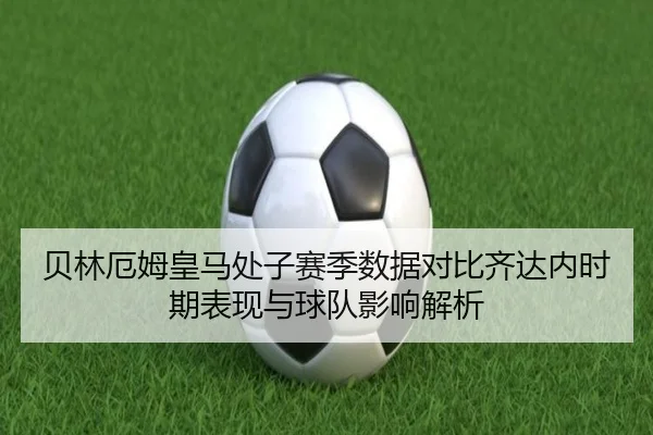 贝林厄姆皇马处子赛季数据对比齐达内时期表现与球队影响解析