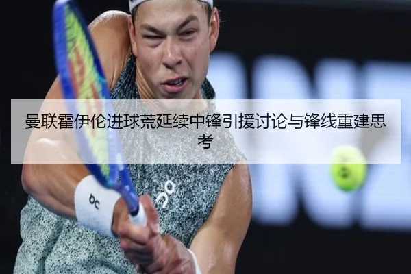 曼联霍伊伦进球荒延续中锋引援讨论与锋线重建思考