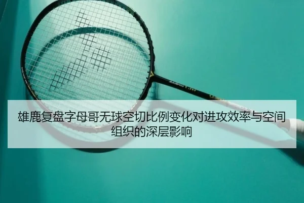 雄鹿复盘字母哥无球空切比例变化对进攻效率与空间组织的深层影响