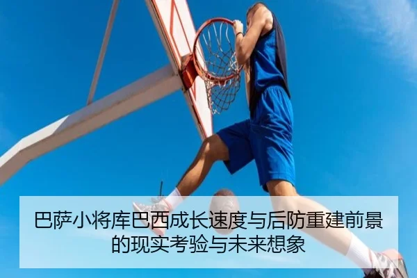 巴萨小将库巴西成长速度与后防重建前景的现实考验与未来想象