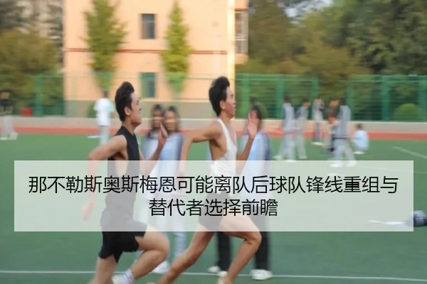 那不勒斯奥斯梅恩可能离队后球队锋线重组与替代者选择前瞻