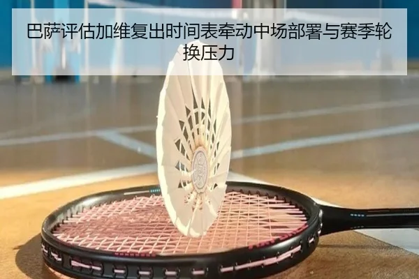 巴萨评估加维复出时间表牵动中场部署与赛季轮换压力