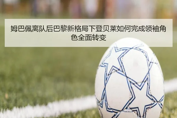 姆巴佩离队后巴黎新格局下登贝莱如何完成领袖角色全面转变