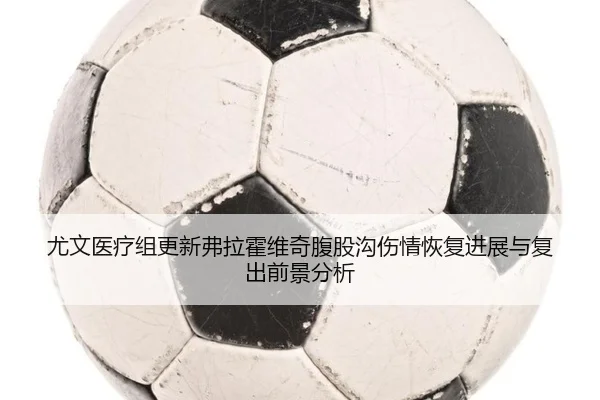 尤文医疗组更新弗拉霍维奇腹股沟伤情恢复进展与复出前景分析