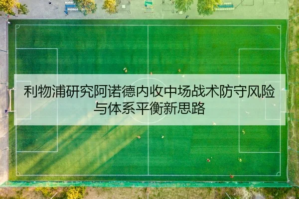 利物浦研究阿诺德内收中场战术防守风险与体系平衡新思路
