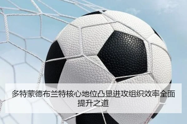 多特蒙德布兰特核心地位凸显进攻组织效率全面提升之道