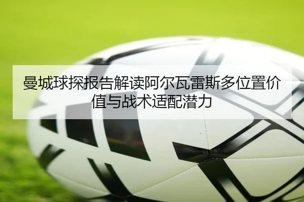 曼城球探报告解读阿尔瓦雷斯多位置价值与战术适配潜力