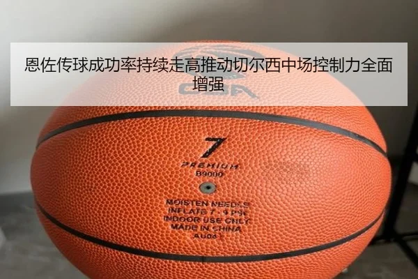 恩佐传球成功率持续走高推动切尔西中场控制力全面增强