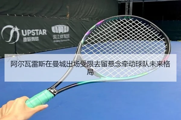 阿尔瓦雷斯在曼城出场受限去留悬念牵动球队未来格局